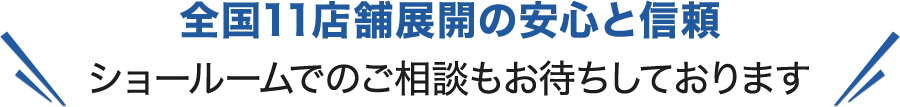 全国11店舗展開の安心と信頼 ショールームでのご相談もお待ちしております